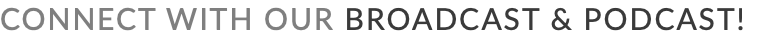 CONNECT WITH OUR BROADCAST & PODCAST! 