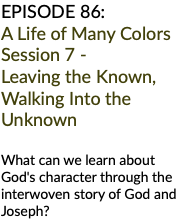 EPISODE 86: A Life of Many Colors Session 7 - Leaving the Known, Walking Into the Unknown What can we learn about God's character through the interwoven story of God and Joseph?