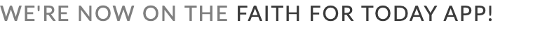 WE'RE NOW ON THE FAITH FOR TODAY APP! 