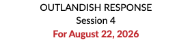 OUTLANDISH RESPONSE Session 4 For August 22, 2026 
