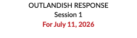 OUTLANDISH RESPONSE Session 1 For July 11, 2026 