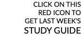 CLICK ON THIS RED ICON TO GET LAST WEEK'S STUDY GUIDE