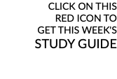 CLICK ON THIS RED ICON TO GET THIS WEEK'S STUDY GUIDE